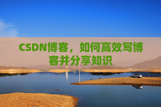 CSDN博客,如何高效写博客并分享知识 CSDN博客,如何高效写博客并分享知识